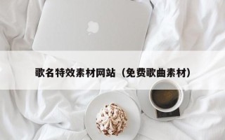 平凉歌名特效素材网站（免费歌曲素材）